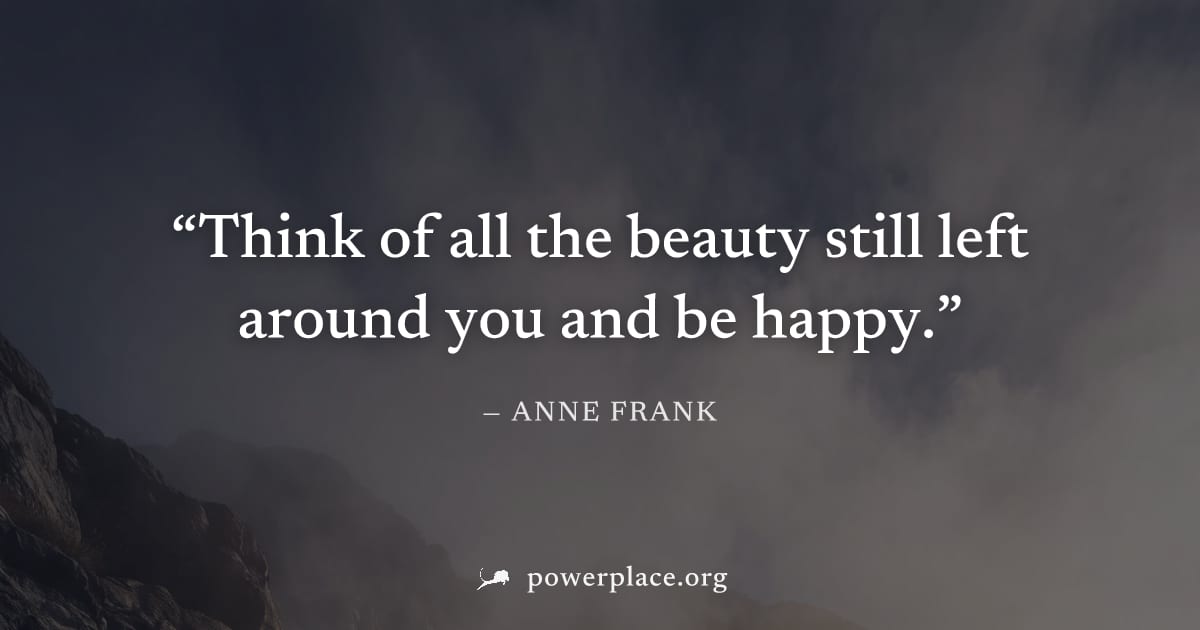 "Think of all the beauty still left around you and be happy." — Anne Frank