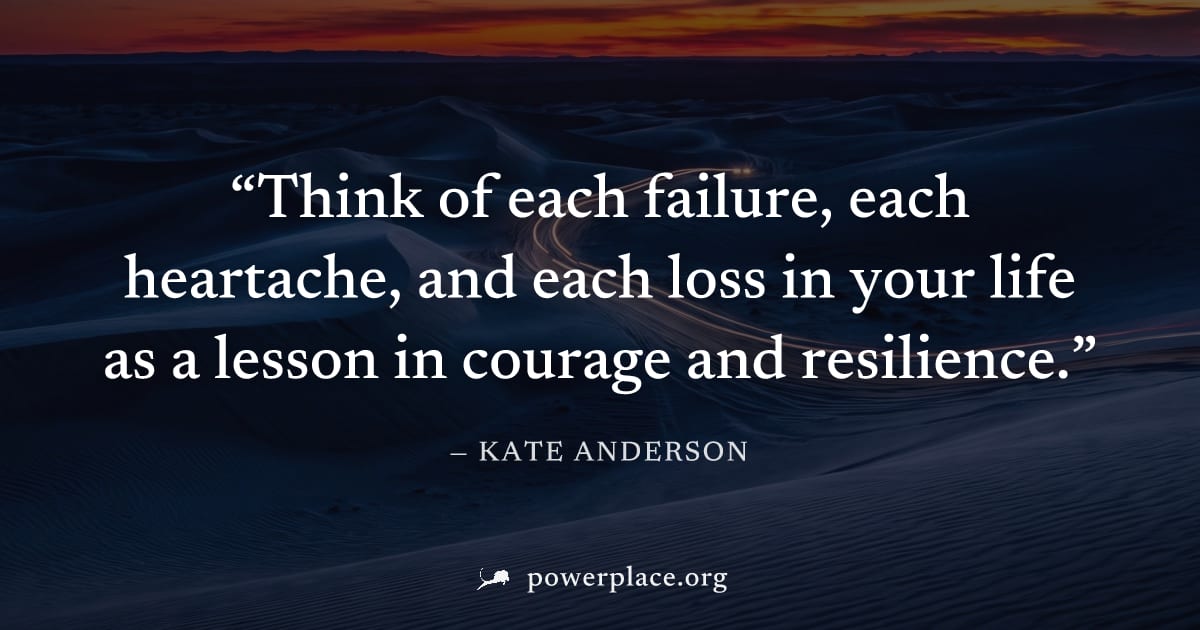 "Think of each failure, each heartache, and each loss in your life as a lesson in courage and resilience." — Kate Anderson