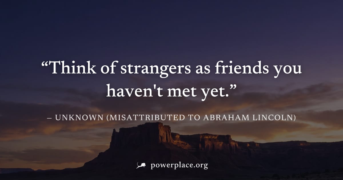 "Think of strangers as friends you haven't met yet." — Unknown (misattributed to Abraham Lincoln)
