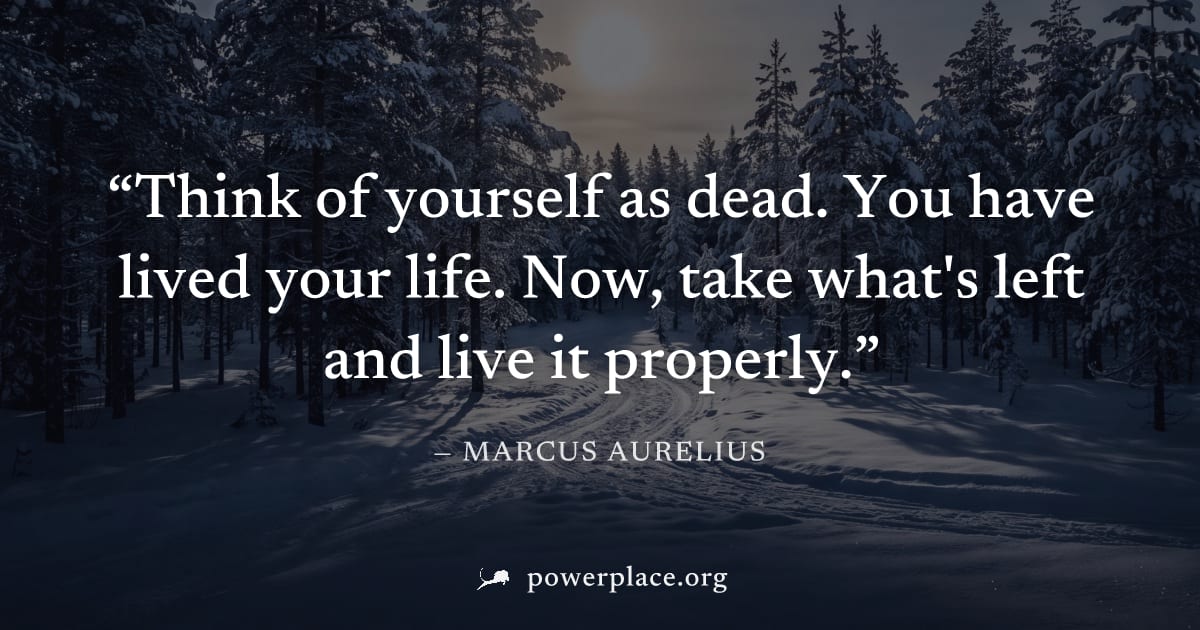 "Think of yourself as dead. You have lived your life. Now, take what's left and live it properly." — Marcus Aurelius