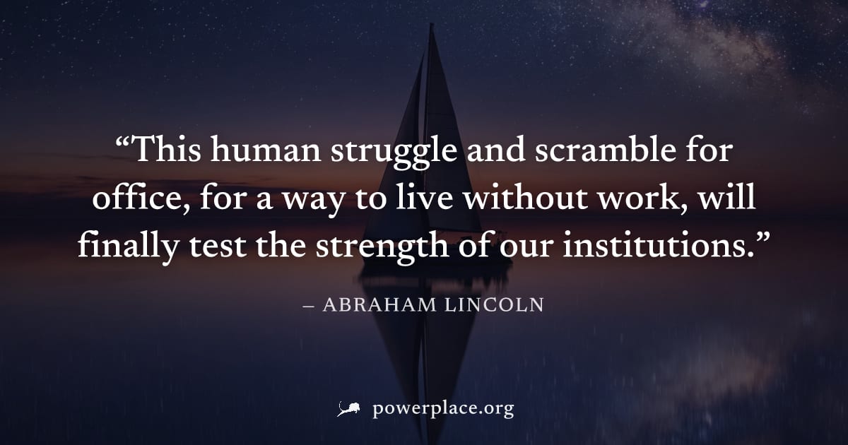 "This human struggle and scramble for office, for a way to live without work, will finally test the strength of our institutions." — Abraham Lincoln