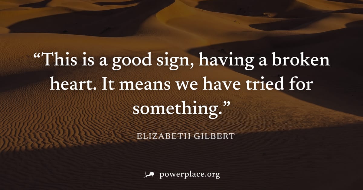 "This is a good sign, having a broken heart. It means we have tried for something." — Elizabeth Gilbert