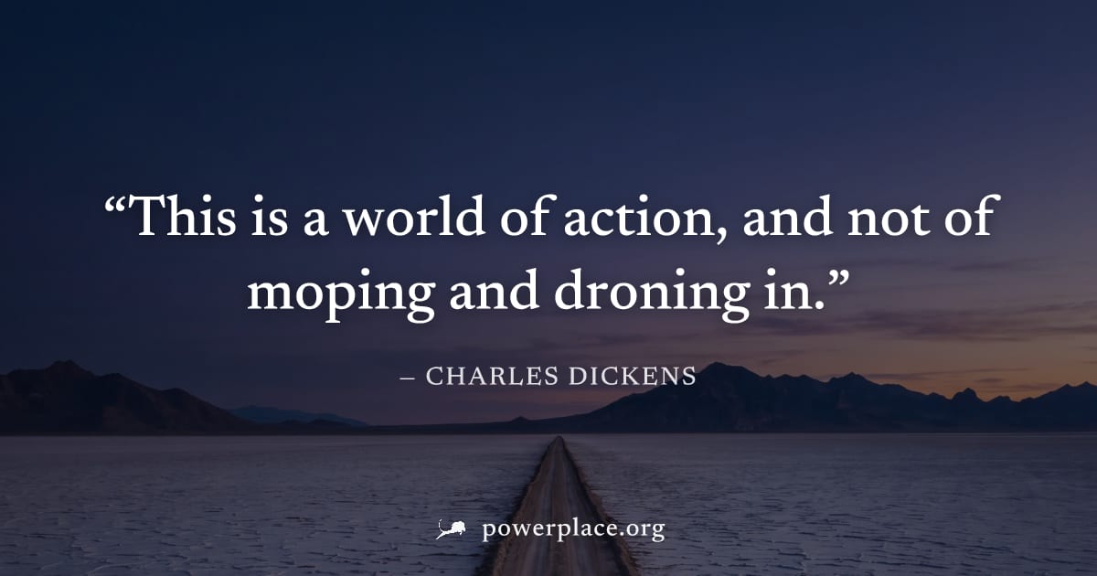 "This is a world of action, and not of moping and droning in." — Charles Dickens