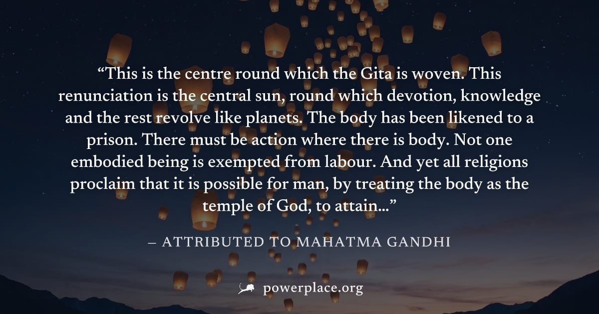 "This is the centre round which the Gita is woven. This renunciation is the central sun, round which devotion, knowledge and the rest revolve like planets. The body has been likened to a prison. There