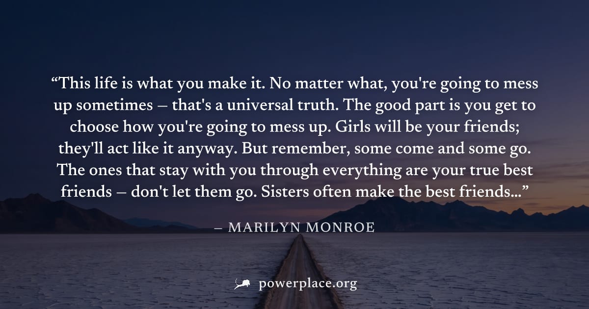 "This life is what you make it. No matter what, you're going to mess up sometimes — that's a universal truth. The good part is you get to choose how you're going to mess up. Girls will be your friends