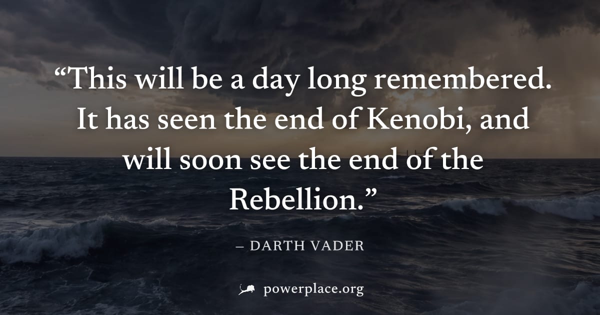 "This will be a day long remembered. It has seen the end of Kenobi, and will soon see the end of the Rebellion." — Darth Vader