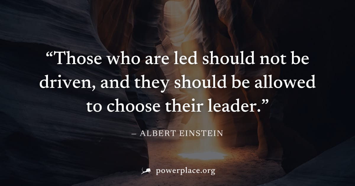 "Those who are led should not be driven, and they should be allowed to choose their leader." — Albert Einstein