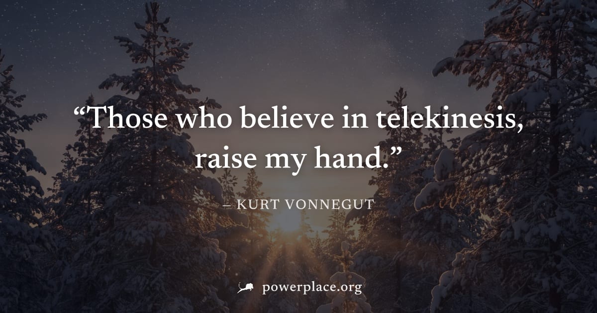"Those who believe in telekinesis, raise my hand." — Kurt Vonnegut