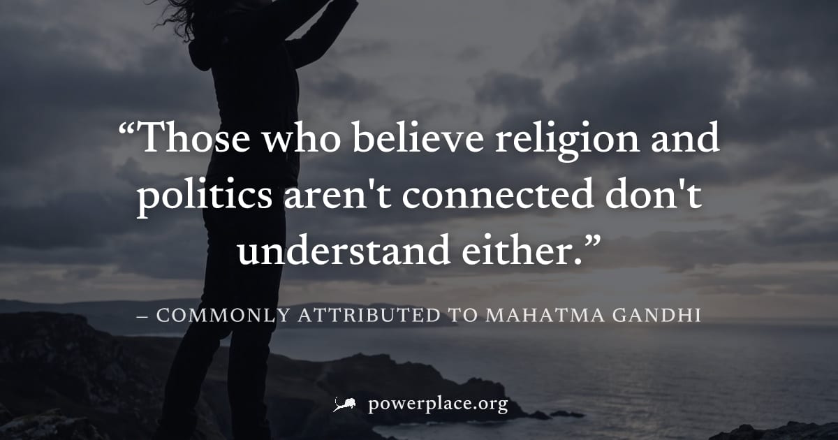 "Those who believe religion and politics aren't connected don't understand either." — Commonly attributed to Mahatma Gandhi