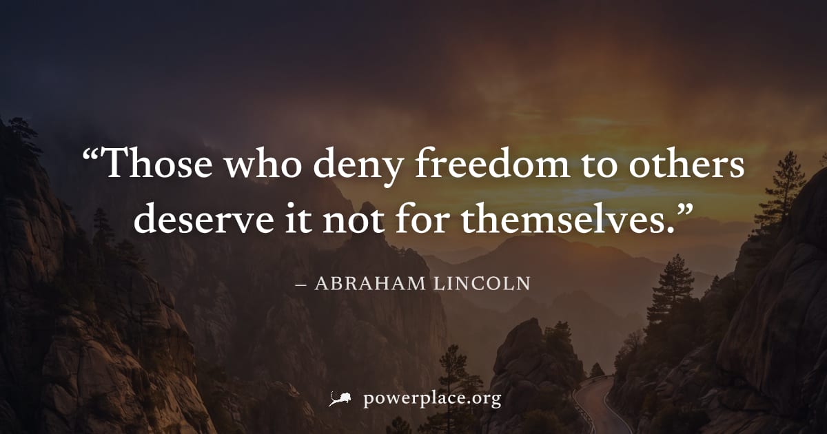 "Those who deny freedom to others deserve it not for themselves." — Abraham Lincoln