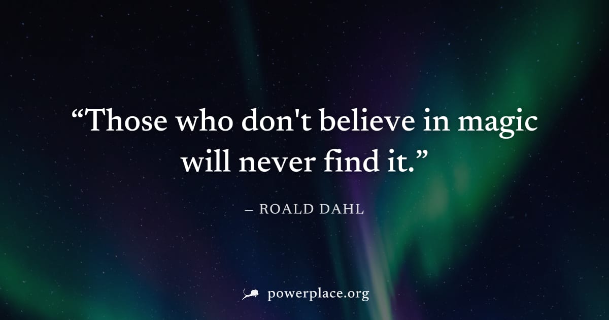 "Those who don't believe in magic will never find it." — Roald Dahl