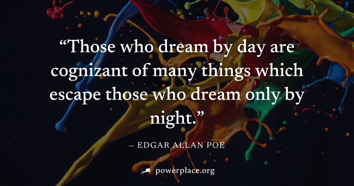 "Those who dream by day are cognizant of many things which escape those who dream only by night." — Edgar Allan Poe