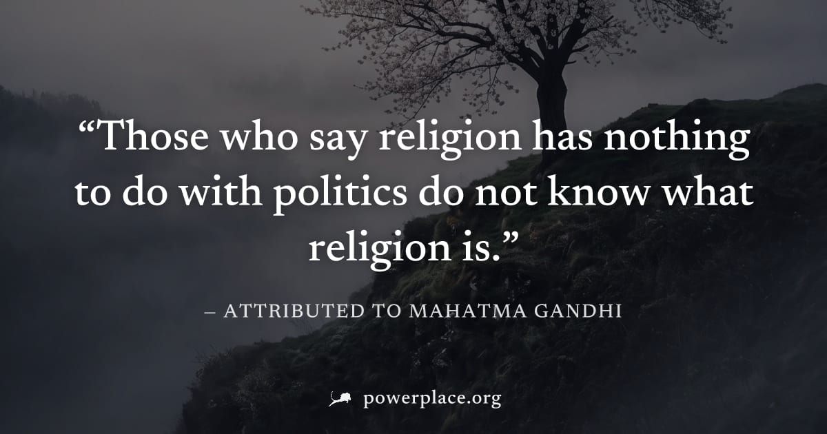 "Those who say religion has nothing to do with politics do not know what religion is." — Attributed to Mahatma Gandhi