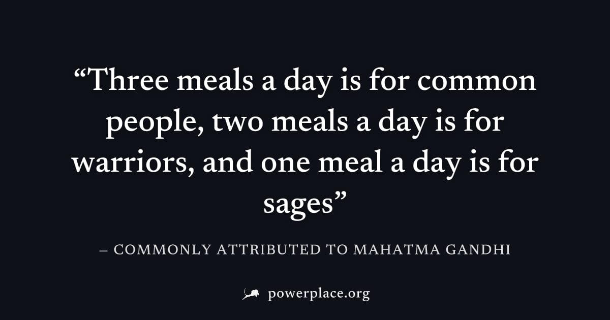 "Three meals a day is for common people, two meals a day is for warriors, and one meal a day is for sages" — Commonly attributed to Mahatma Gandhi