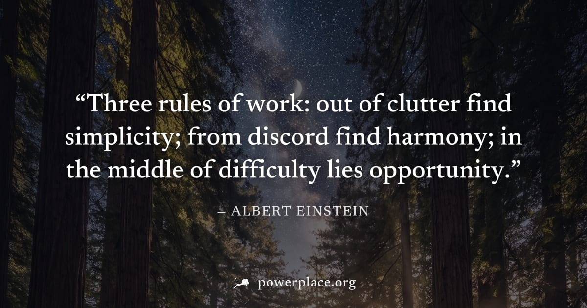 "Three rules of work: out of clutter find simplicity; from discord find harmony; in the middle of difficulty lies opportunity." — Albert Einstein