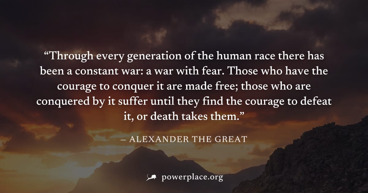 "Through every generation of the human race there has been a constant war: a war with fear. Those who have the courage to conquer it are made free; those who are conquered by it suffer until they find
