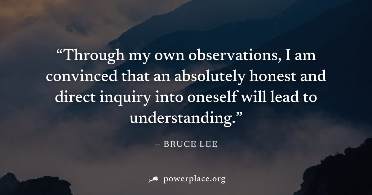 "Through my own observations, I am convinced that an absolutely honest and direct inquiry into oneself will lead to understanding." — Bruce Lee