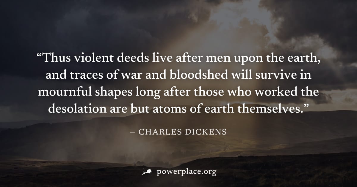 "Thus violent deeds live after men upon the earth, and traces of war and bloodshed will survive in mournful shapes long after those who worked the desolation are but atoms of earth themselves." — Char