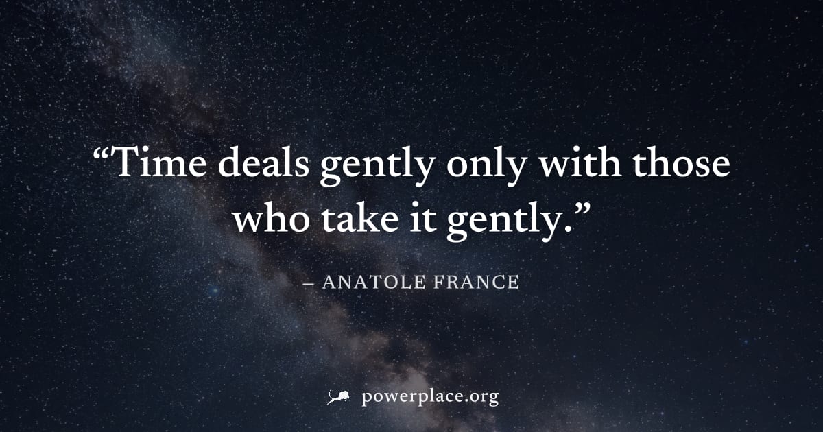 "Time deals gently only with those who take it gently." — Anatole France