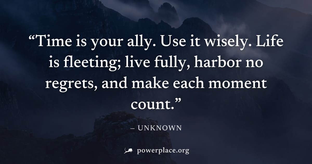 "Time is your ally. Use it wisely. Life is fleeting; live fully, harbor no regrets, and make each moment count." — Unknown