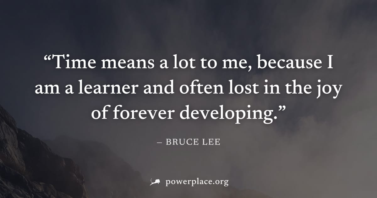 "Time means a lot to me, because I am a learner and often lost in the joy of forever developing." — Bruce Lee
