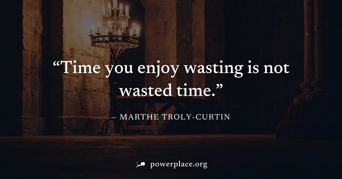 "Time you enjoy wasting is not wasted time." — Marthe Troly-Curtin