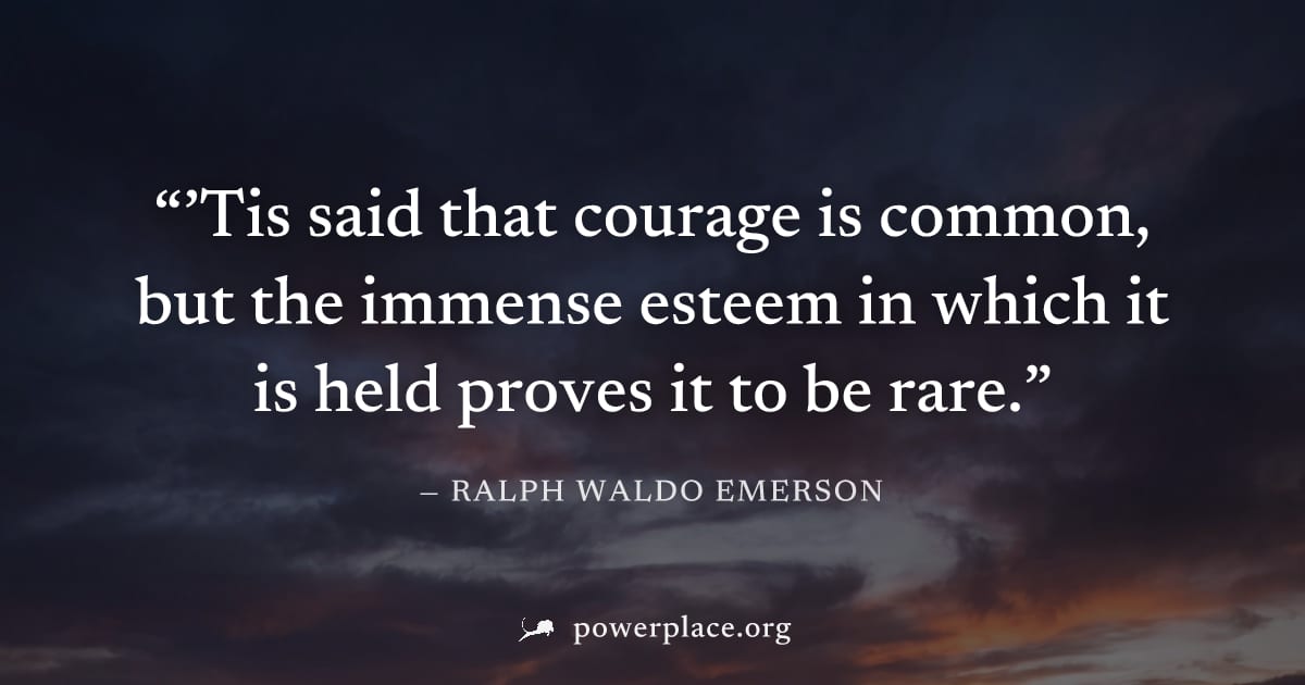 "’Tis said that courage is common, but the immense esteem in which it is held proves it to be rare." — Ralph Waldo Emerson