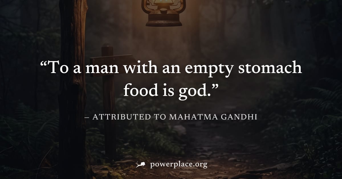"To a man with an empty stomach food is god." — Attributed to Mahatma Gandhi