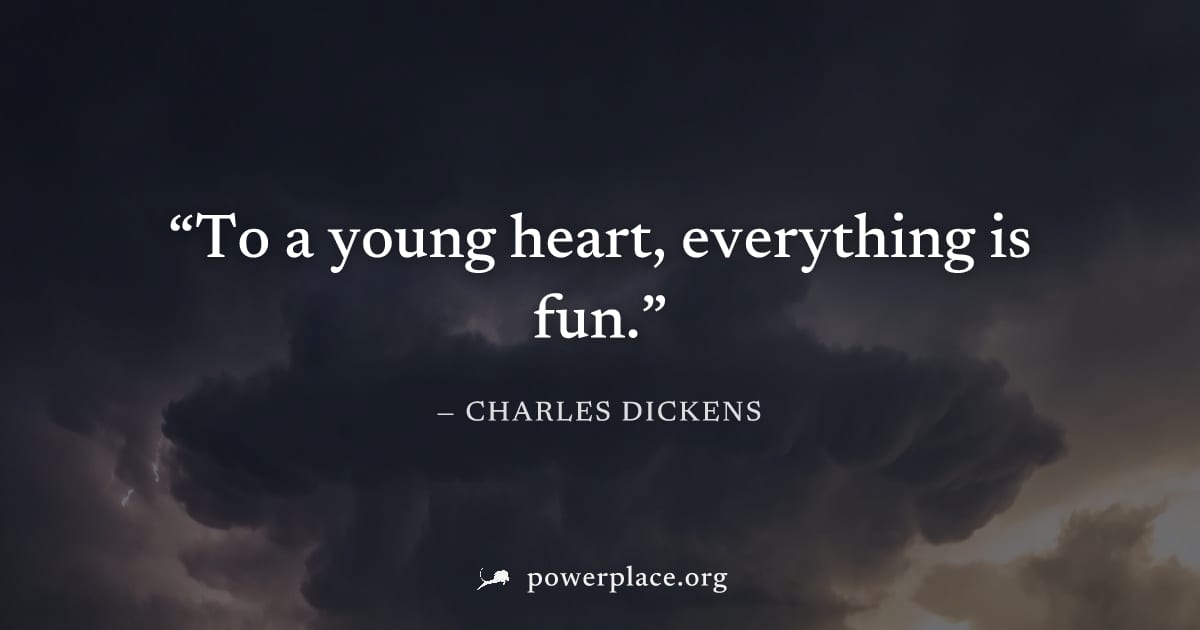 "To a young heart, everything is fun." — Charles Dickens