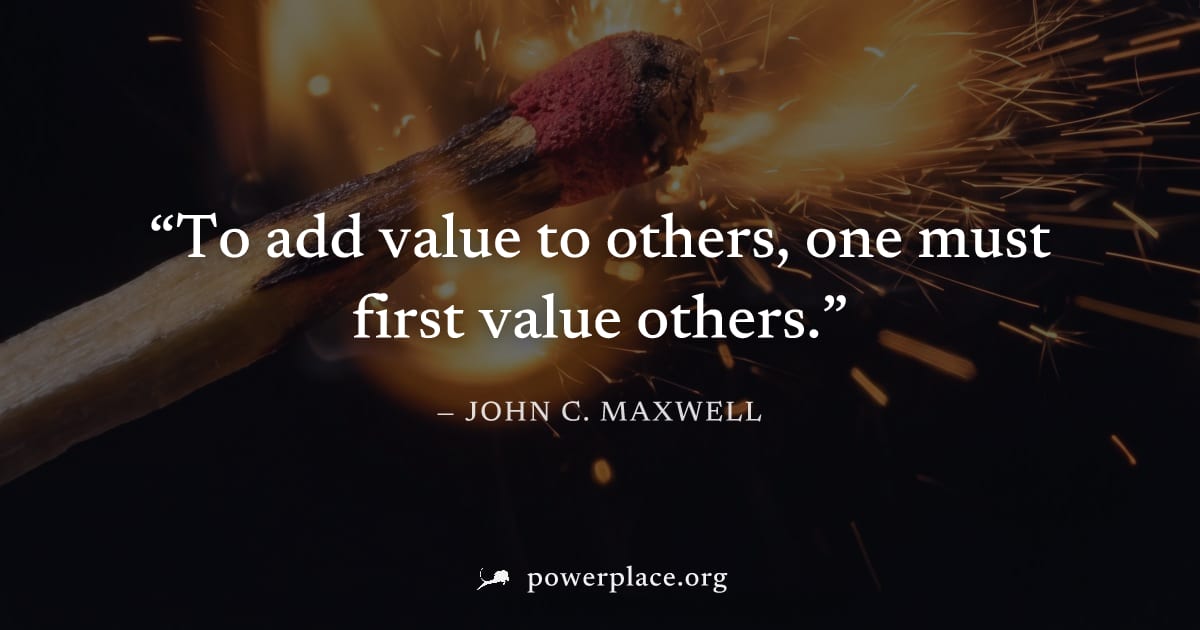 "To add value to others, one must first value others." — John C. Maxwell
