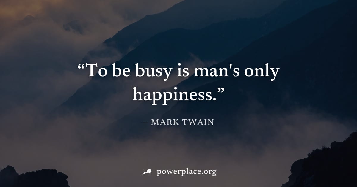 "To be busy is man's only happiness." — Mark Twain