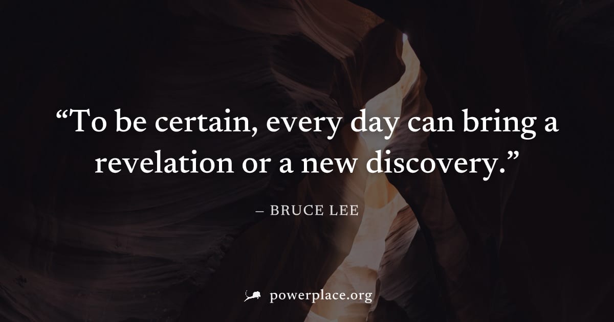 "To be certain, every day can bring a revelation or a new discovery." — Bruce Lee