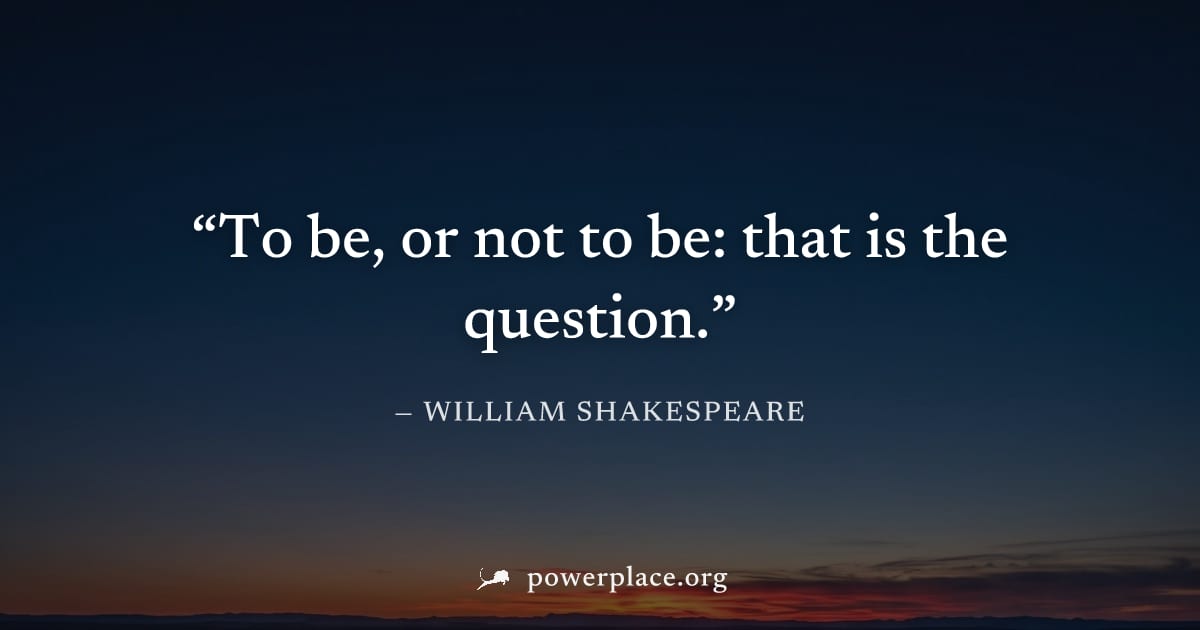 "To be, or not to be: that is the question." — William Shakespeare