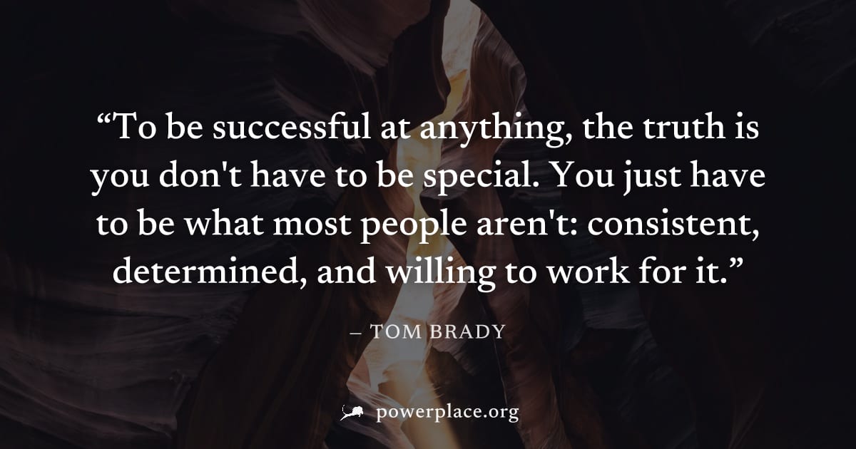"To be successful at anything, the truth is you don't have to be special. You just have to be what most people aren't: consistent, determined, and willing to work for it." — Tom Brady