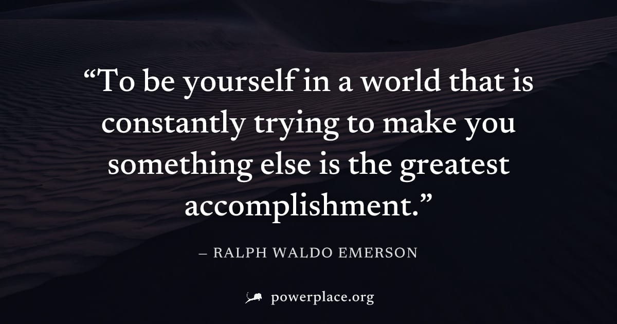 "To be yourself in a world that is constantly trying to make you something else is the greatest accomplishment." — Ralph Waldo Emerson