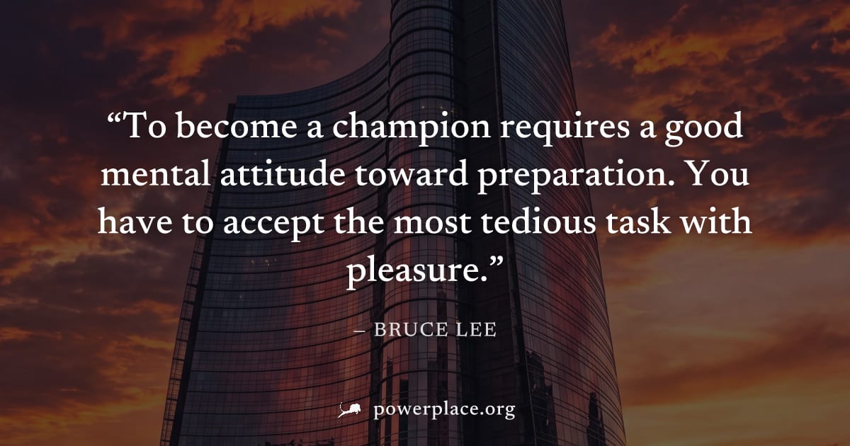 "To become a champion requires a good mental attitude toward preparation. You have to accept the most tedious task with pleasure." — Bruce Lee