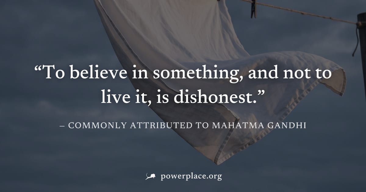 "To believe in something, and not to live it, is dishonest." — Commonly attributed to Mahatma Gandhi