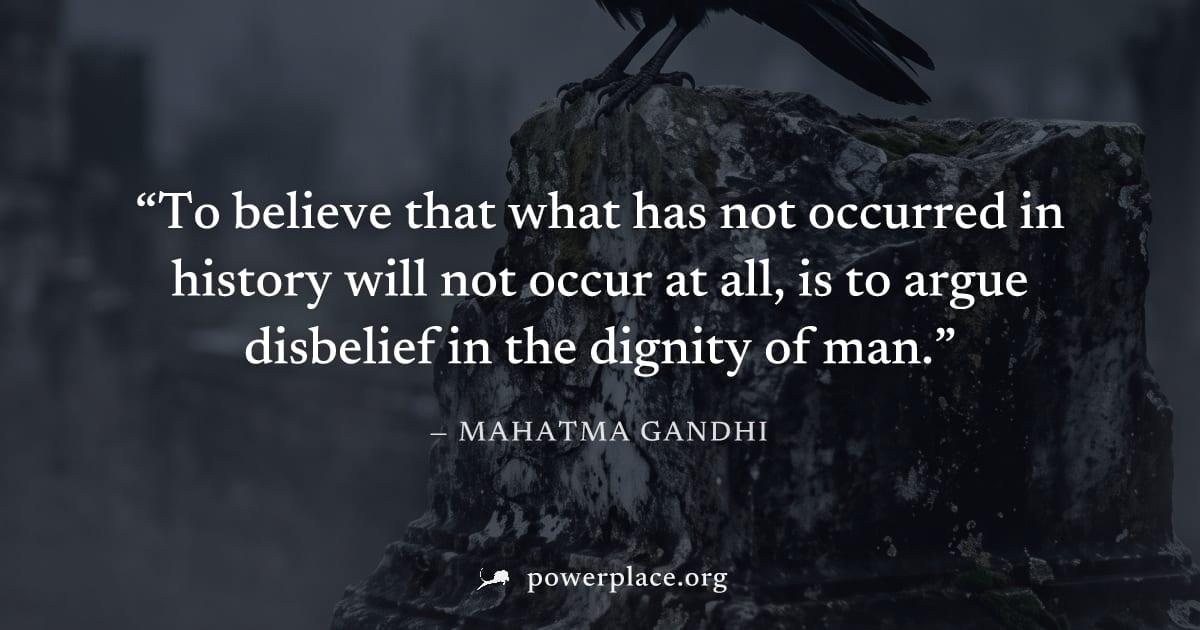 "To believe that what has not occurred in history will not occur at all, is to argue disbelief in the dignity of man." — Mahatma Gandhi