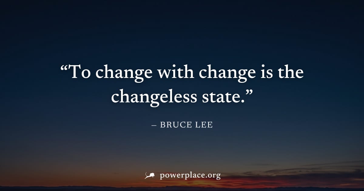 "To change with change is the changeless state." — Bruce Lee