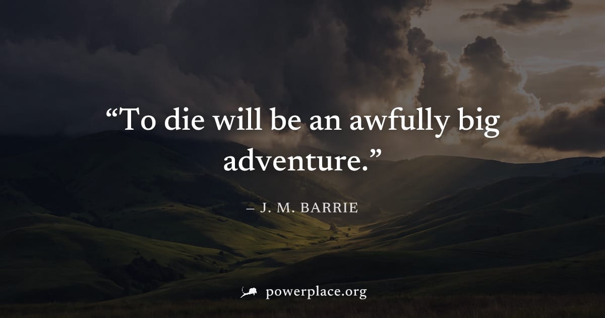 "To die will be an awfully big adventure." — J. M. Barrie