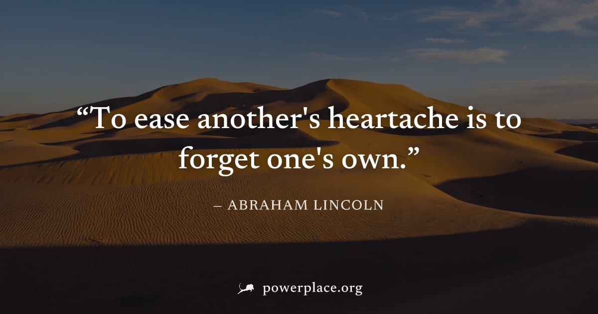 "To ease another's heartache is to forget one's own." — Abraham Lincoln