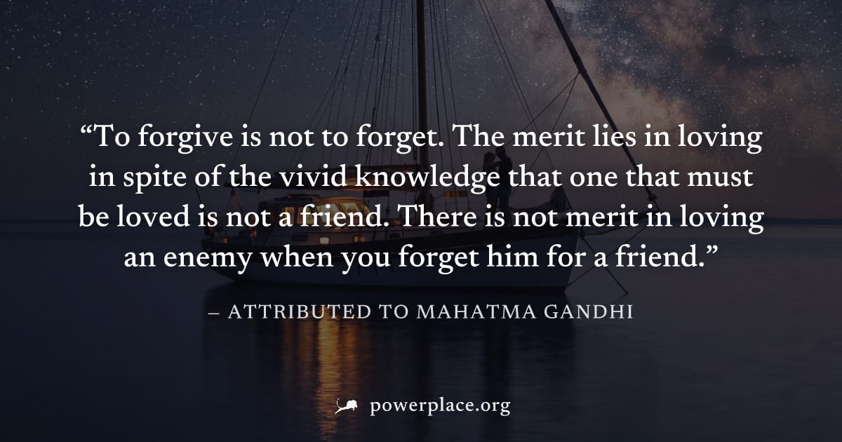 "To forgive is not to forget. The merit lies in loving in spite of the vivid knowledge that one that must be loved is not a friend. There is not merit in loving an enemy when you forget him for a frie