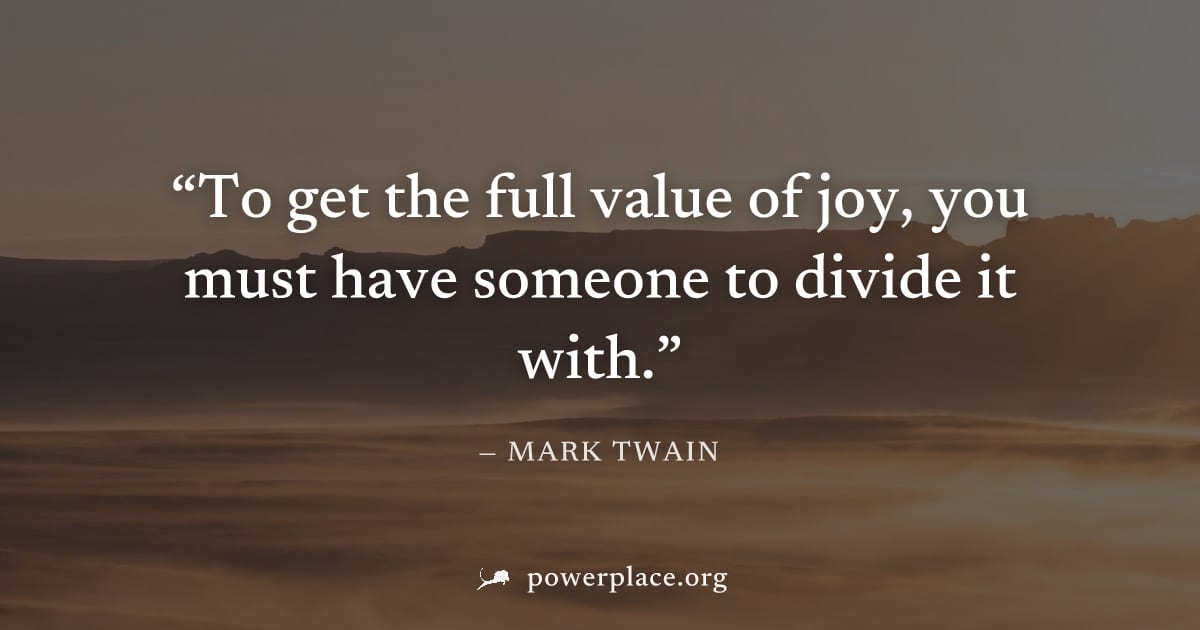 "To get the full value of joy, you must have someone to divide it with." — Mark Twain