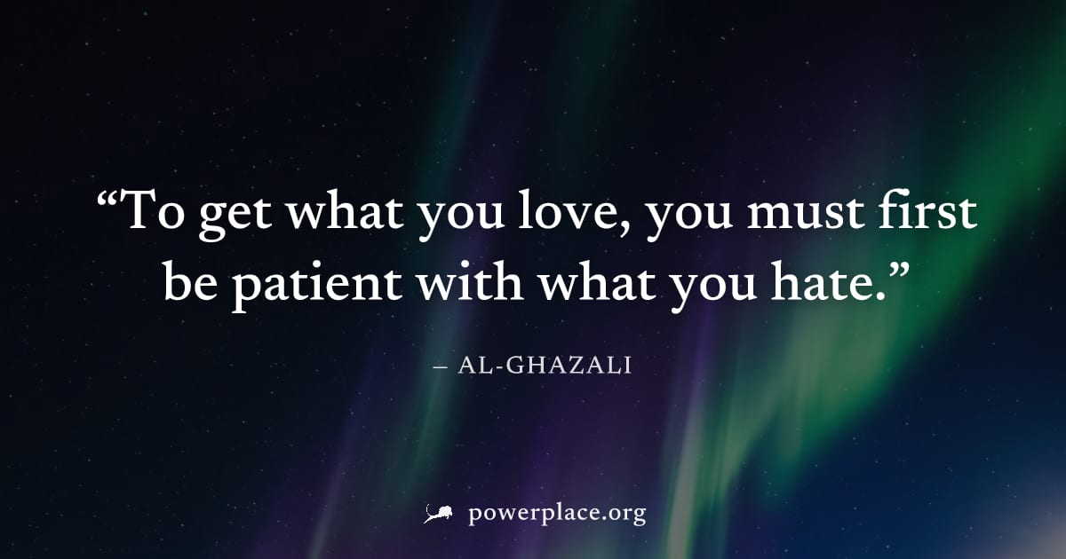 "To get what you love, you must first be patient with what you hate." — Al-Ghazali