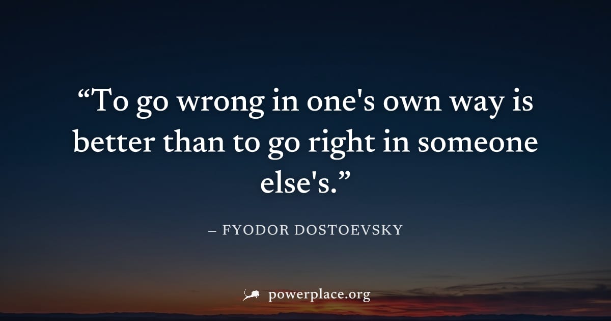 "To go wrong in one's own way is better than to go right in someone else's." — Fyodor Dostoevsky