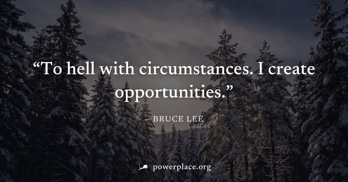 "To hell with circumstances. I create opportunities." — Bruce Lee