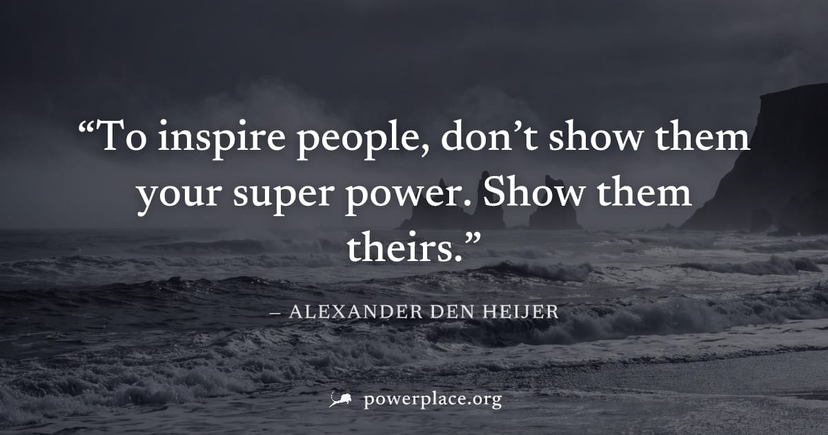 "To inspire people, don’t show them your super power. Show them theirs." — Alexander den Heijer