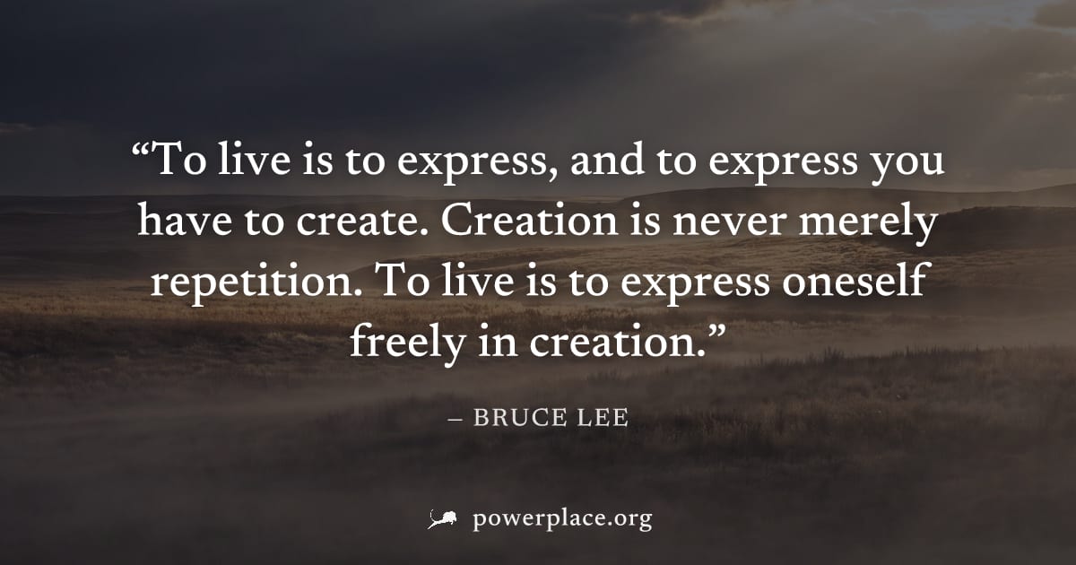 "To live is to express, and to express you have to create. Creation is never merely repetition. To live is to express oneself freely in creation." — Bruce Lee