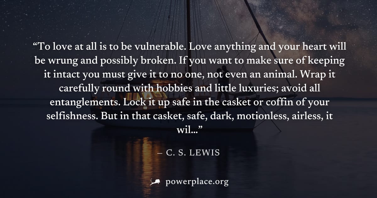 "To love at all is to be vulnerable. Love anything and your heart will be wrung and possibly broken. If you want to make sure of keeping it intact you must give it to no one, not even an animal. Wrap 