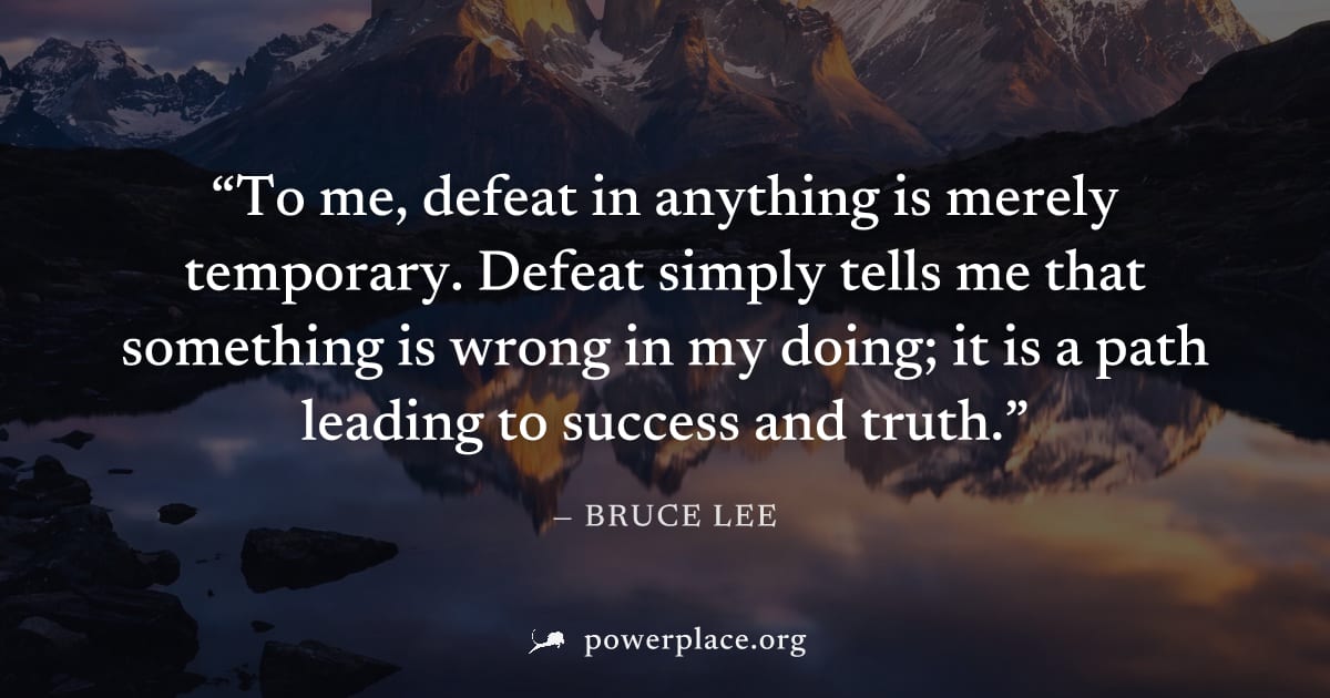 "To me, defeat in anything is merely temporary. Defeat simply tells me that something is wrong in my doing; it is a path leading to success and truth." — Bruce Lee